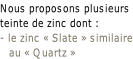 Nous proposons plusieurs teinte de zinc dont : - le zinc « Slate » similaire    au « Quartz »